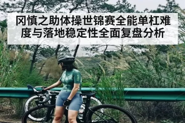 冈慎之助体操世锦赛全能单杠难度与落地稳定性全面复盘分析